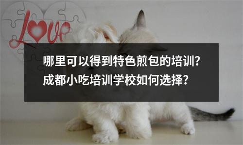 哪里可以得到特色煎包的培训?成都小吃培训学校如何选择?
