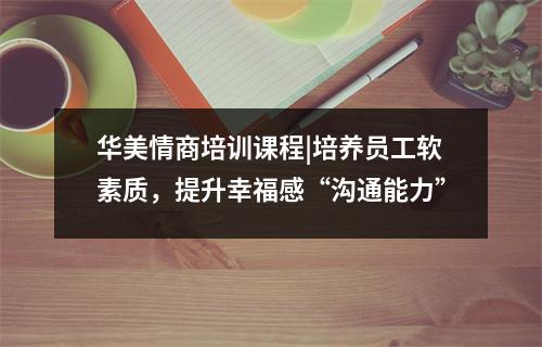 华美情商培训课程|培养员工软素质,提升幸福感“沟通能力”