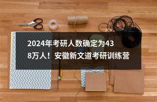 2024年考研人数确定为438万人！安徽新文道考研训练营