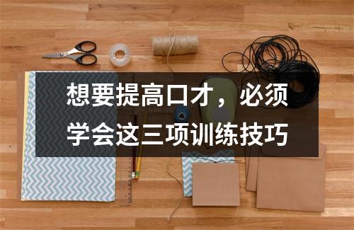 想要提高口才,必须学会这三项训练技巧