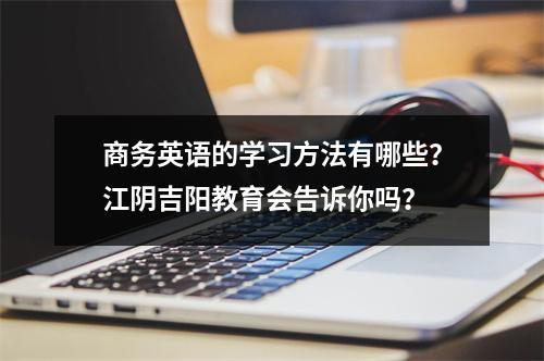 商务英语的学习方法有哪些?江阴吉阳教育会告诉你吗?