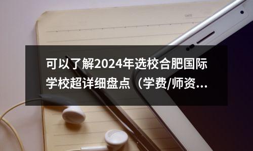可以了解2024年选校合肥国际学校超详细盘点（学费/师资）