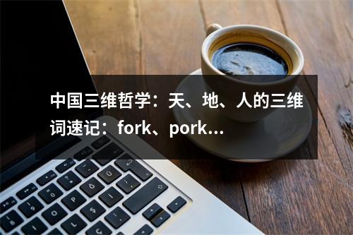 中国三维哲学:天、地、人的三维词速记:fork、pork、work、dork