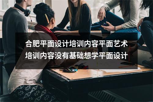 合肥平面设计培训内容平面艺术培训内容没有基础想学平面设计