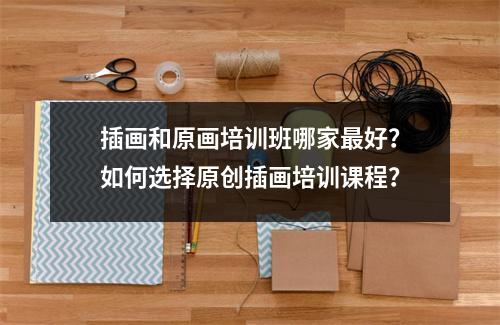 插画和原画培训班哪家最好？如何选择原创插画培训课程？