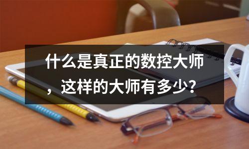 什么是真正的数控大师,这样的大师有多少?