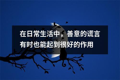 在日常生活中,善意的谎言有时也能起到很好的作用