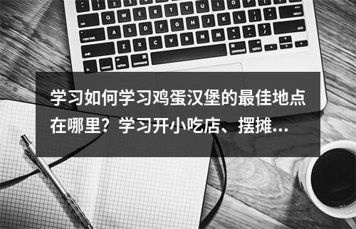 学习如何学习鸡蛋汉堡的最佳地点在哪里?学习开小吃店、摆摊去哪里最好?