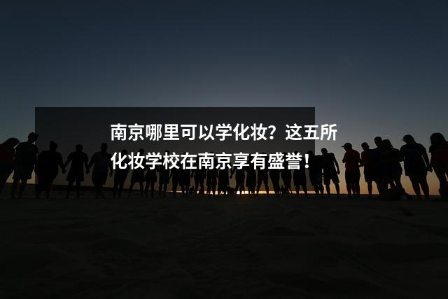 南京哪里可以学化妆?这五所化妆学校在南京享有盛誉!