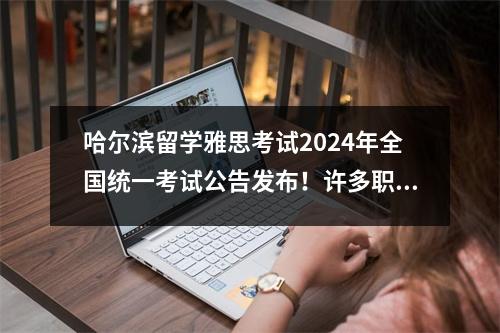 哈尔滨留学雅思考试2024年全国统一考试公告发布!许多职位需要托福和雅思成绩!