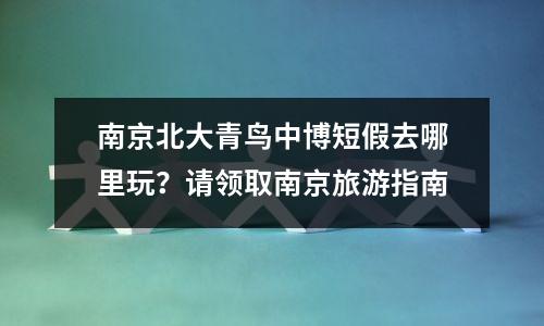 南京北大青鸟中博短假去哪里玩?请领取南京旅游指南