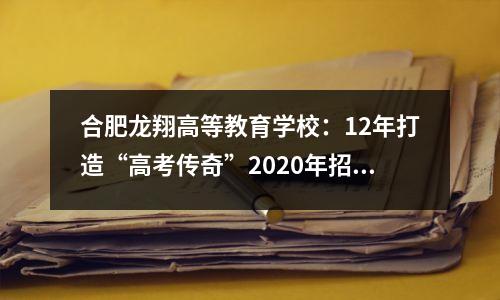 合肥龙翔高等教育学校：12年打造“高考传奇”2020年招生简章发布
