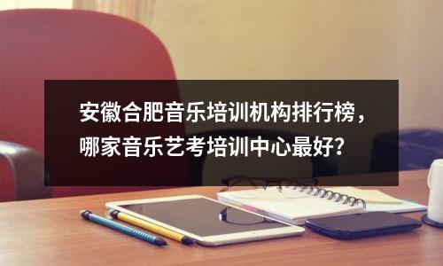 安徽合肥音乐培训机构排行榜，哪家音乐艺考培训中心最好？