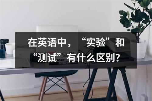 在英语中,“实验”和“测试”有什么区别?