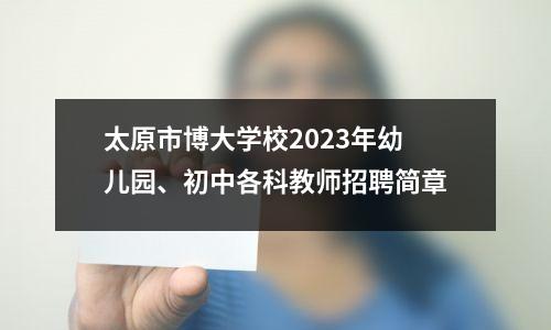 太原市博大学校2023年幼儿园、初中各科教师招聘简章