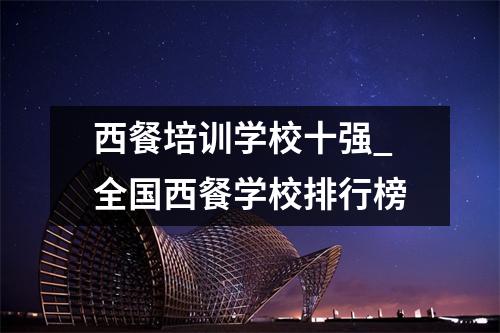 西餐培训学校十强_全国西餐学校排行榜