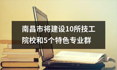 南昌市将建设10所技工院校和5个特色专业群