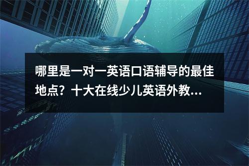 哪里是一对一英语口语辅导的最佳地点?十大在线少儿英语外教在线课程评测对比来了!