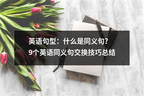 英语句型：什么是同义句？ 9个英语同义句交换技巧总结