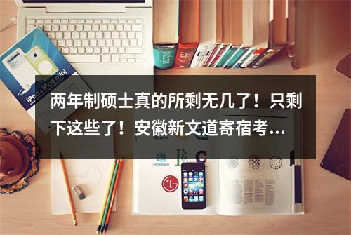 两年制硕士真的所剩无几了!只剩下这些了!安徽新文道寄宿考研训练营