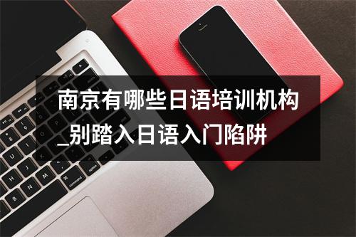 南京有哪些日语培训机构_别踏入日语入门陷阱