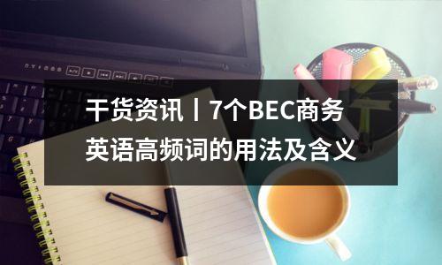干货资讯丨7个BEC商务英语高频词的用法及含义