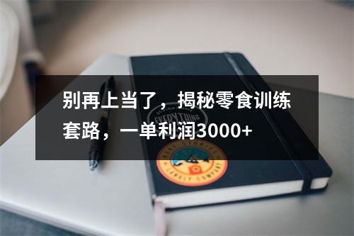 别再上当了,揭秘零食训练套路,一单利润3000+