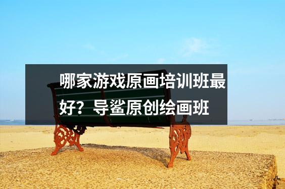 哪家游戏原画培训班最好？导鲨原创绘画班