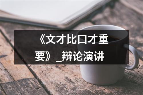 《文才比口才重要》_辩论演讲