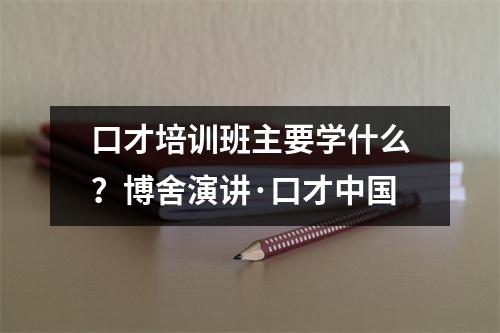 口才培训班主要学什么?博舍演讲·口才中国