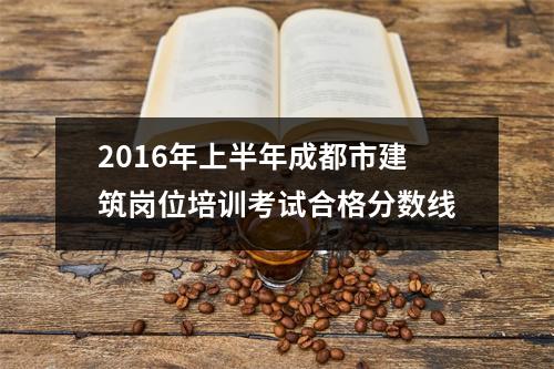 2016年上半年成都市建筑岗位培训考试合格分数线