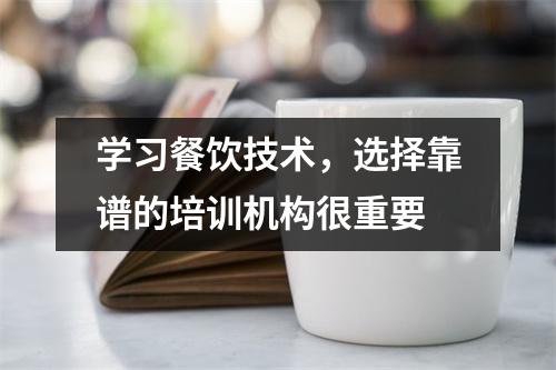 学习餐饮技术,选择靠谱的培训机构很重要
