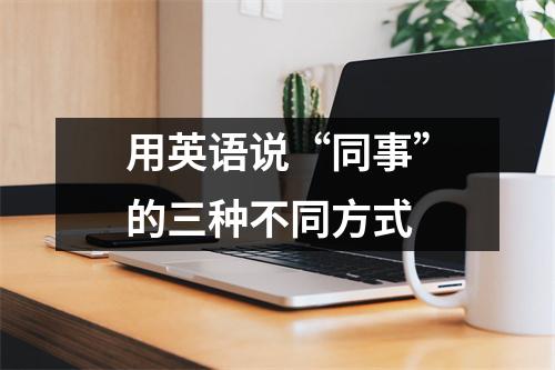 用英语说“同事”的三种不同方式