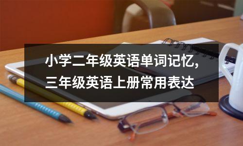 小学二年级英语单词记忆,三年级英语上册常用表达