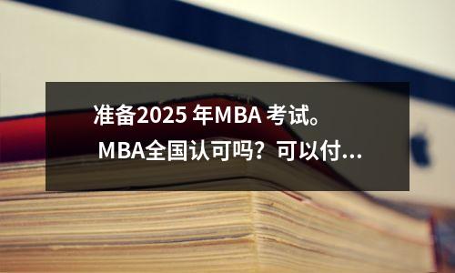 准备2025 年MBA 考试。 MBA全国认可吗?可以付钱吗?
