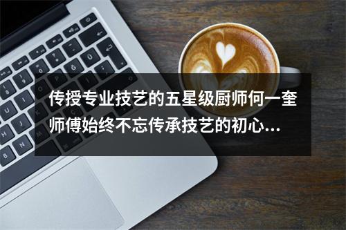传授专业技艺的五星级厨师何一奎师傅始终不忘传承技艺的初心,潜心育才。