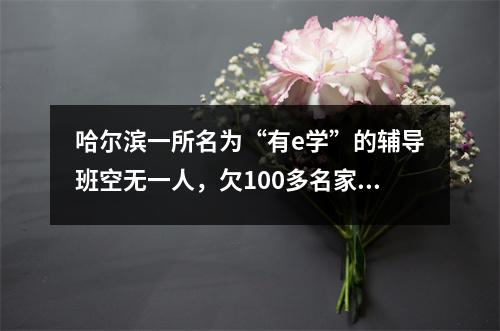 哈尔滨一所名为“有e学”的辅导班空无一人,欠100多名家长130万班费!上了“黑名单”后仍继续招生