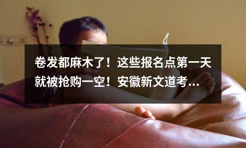 卷发都麻木了!这些报名点第一天就被抢购一空!安徽新文道考研训练营