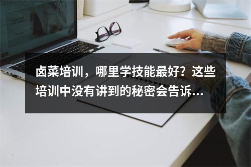卤菜培训,哪里学技能最好?这些培训中没有讲到的秘密会告诉你