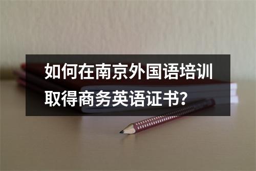 如何在南京外国语培训取得商务英语证书?