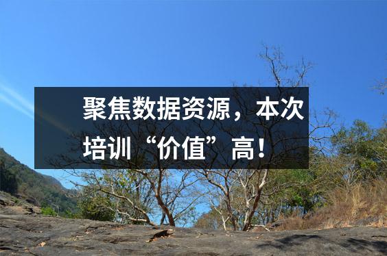 聚焦数据资源，本次培训“价值”高！