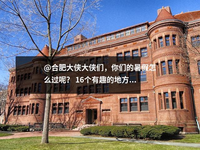 @合肥大侠大侠们，你们的暑假怎么过呢？ 16个有趣的地方等着你