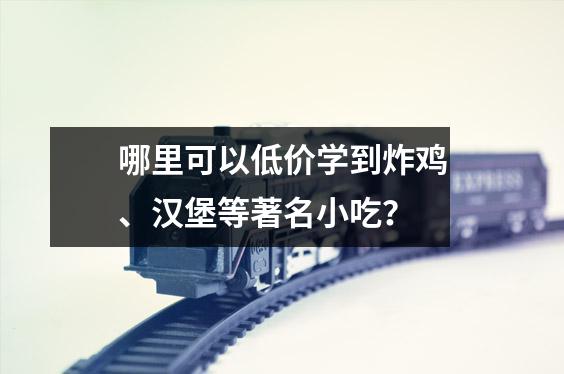 哪里可以低价学到炸鸡、汉堡等著名小吃?