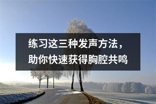 练习这三种发声方法，助你快速获得胸腔共鸣