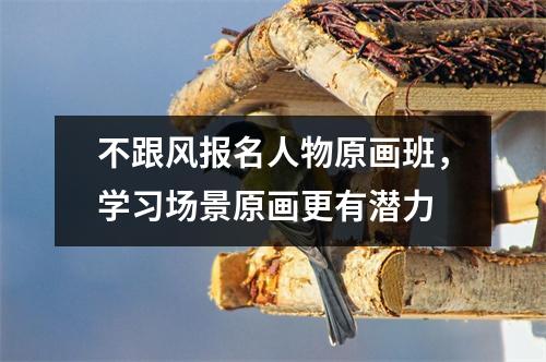 不跟风报名人物原画班，学习场景原画更有潜力