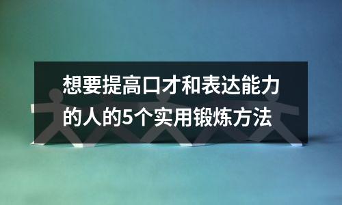 想要提高口才和表达能力的人的5个实用锻炼方法