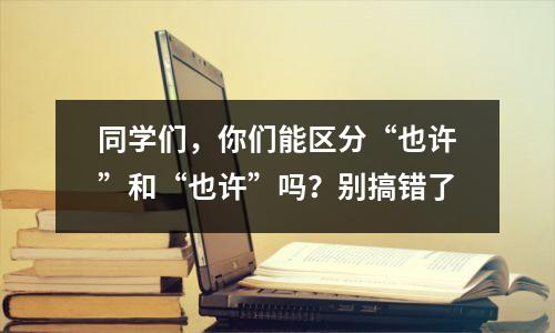 同学们,你们能区分“也许”和“也许”吗?别搞错了