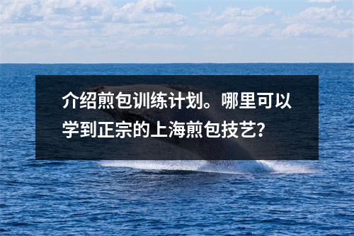 介绍煎包训练计划。哪里可以学到正宗的上海煎包技艺?