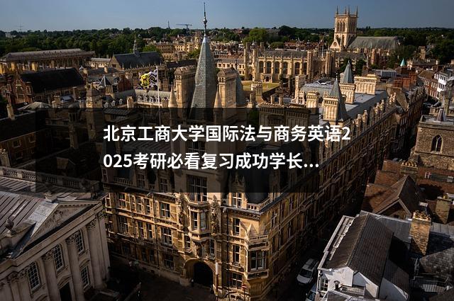 北京工商大学国际法与商务英语2025考研必看复习成功学长经验分享