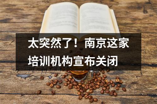 太突然了!南京这家培训机构宣布关闭